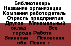 Библиотекарь › Название организации ­ Компания-работодатель › Отрасль предприятия ­ Другое › Минимальный оклад ­ 18 000 - Все города Работа » Вакансии   . Псковская обл.,Псков г.